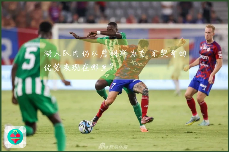 湖人队内仍以詹姆斯为首 东契奇的优势表现在哪里？