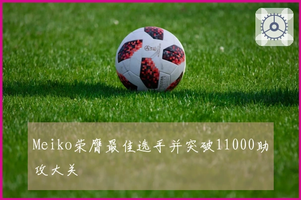 Meiko荣膺最佳选手并突破11000助攻大关