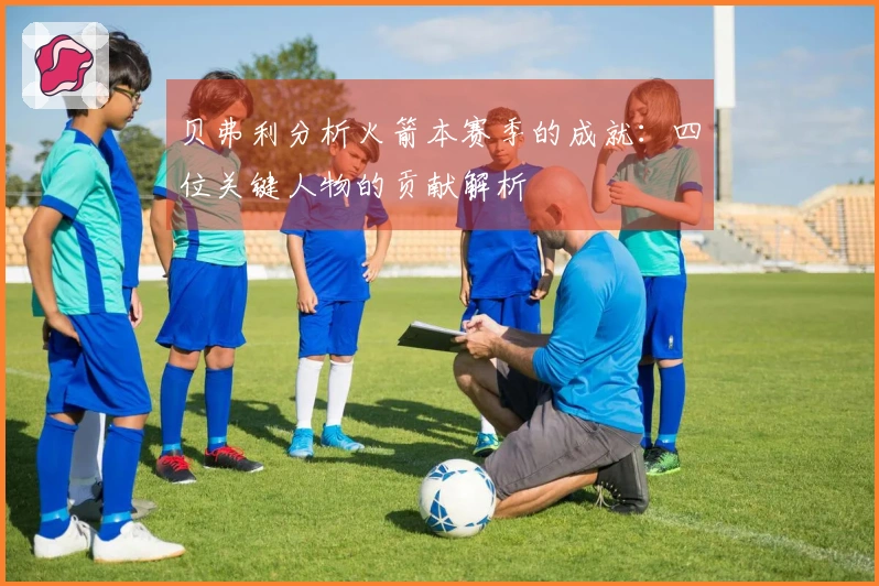 贝弗利分析火箭本赛季的成就：四位关键人物的贡献解析