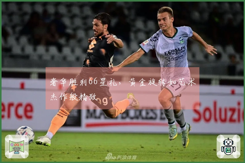 奢华胜利66星礼，黄金旋转如艺术杰作般精致