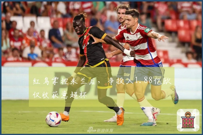 红鸟掌控米兰后，净投入1.88亿欧仅收获意超杯