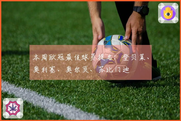 本周欧冠最佳球员提名：登贝莱、奥利塞、奥尔莫、苏比门迪