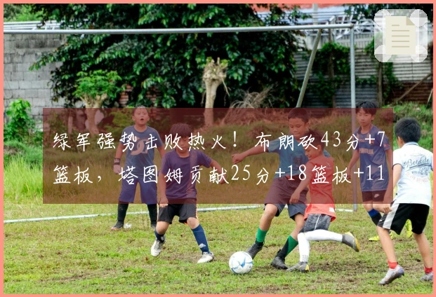 绿军强势击败热火！布朗砍43分+7篮板，塔图姆贡献25分+18篮板+11助攻，双方共飙中45记三分球