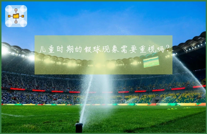 儿童时期的假球现象需要重视吗？