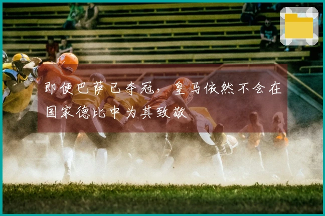 即便巴萨已夺冠，皇马依然不会在国家德比中为其致敬