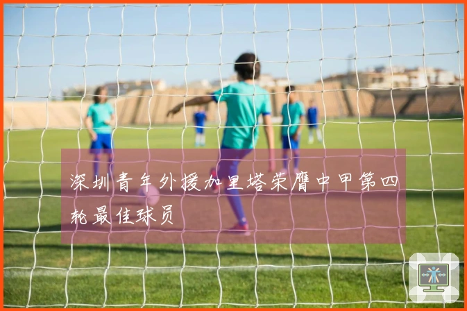 深圳青年外援加里塔荣膺中甲第四轮最佳球员