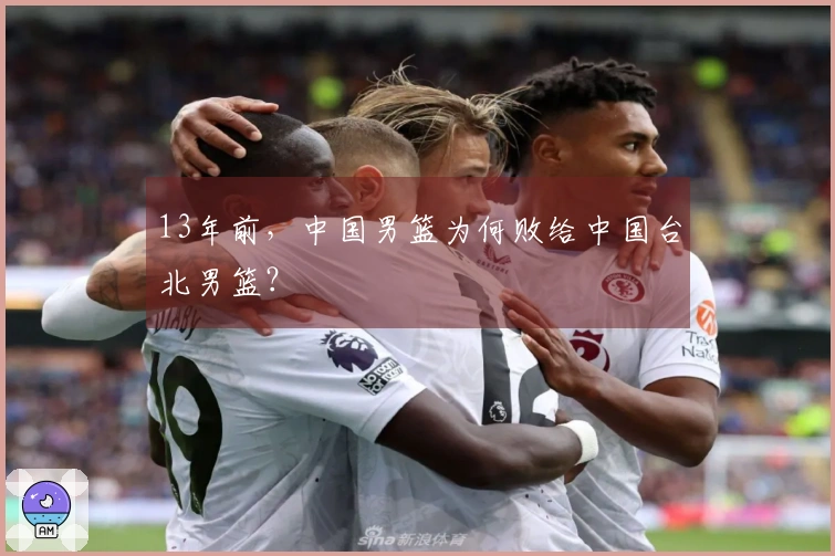 13年前，中国男篮为何败给中国台北男篮？