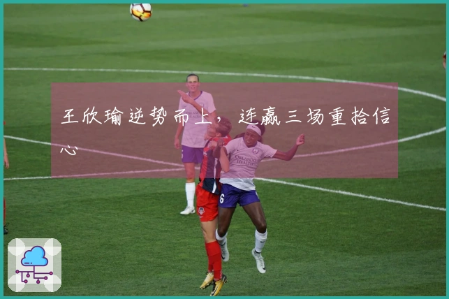 王欣瑜逆势而上，连赢三场重拾信心