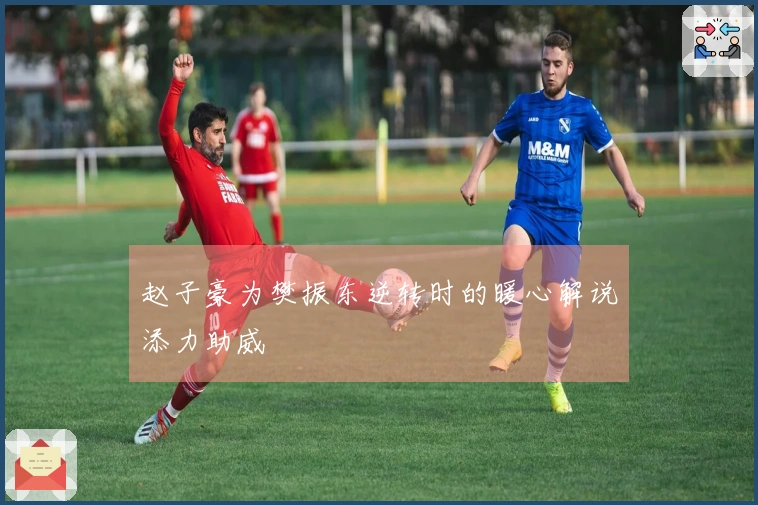 赵子豪为樊振东逆转时的暖心解说添力助威