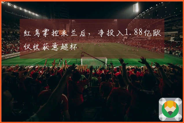 红鸟掌控米兰后，净投入1.88亿欧仅收获意超杯