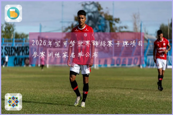 2026年宝可梦世界锦标赛卡牌项目参赛训练家名单公布