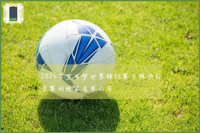 2026年宝可梦世界锦标赛卡牌项目参赛训练家名单公布