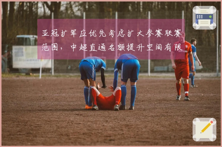 亚冠扩军应优先考虑扩大参赛联赛范围，中超直通名额提升空间有限