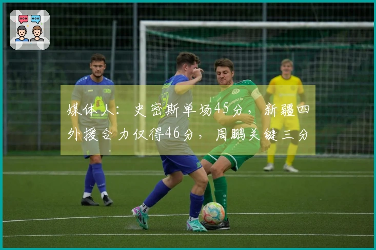 媒体人：史密斯单场45分，新疆四外援合力仅得46分，周鹏关键三分如同定海神针