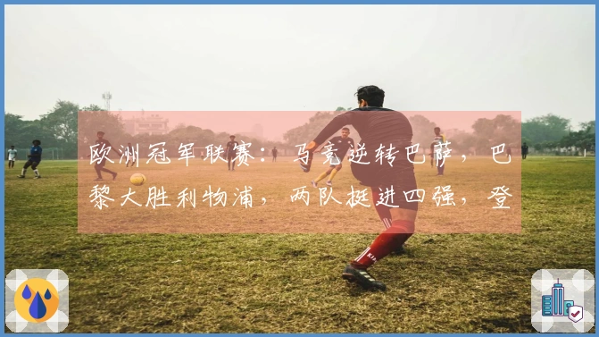 欧洲冠军联赛：马竞逆转巴萨，巴黎大胜利物浦，两队挺进四强，登贝莱进球惊艳！