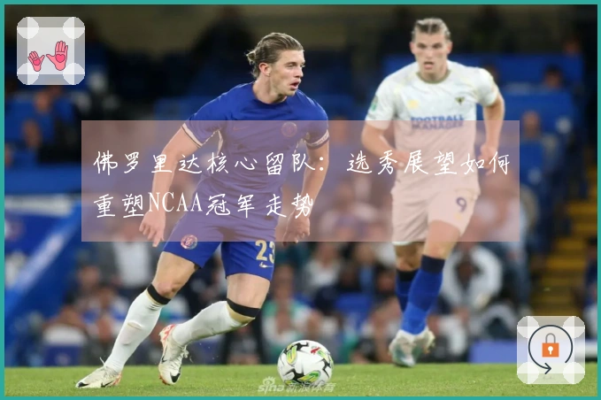 佛罗里达核心留队：选秀展望如何重塑NCAA冠军走势