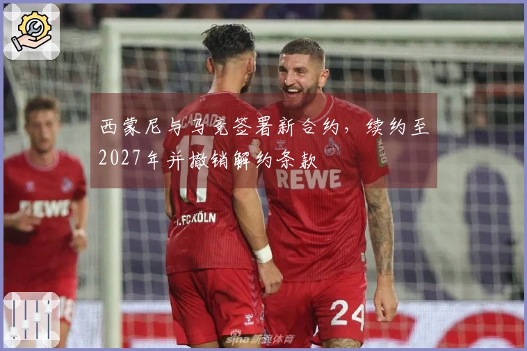 西蒙尼与马竞签署新合约，续约至2027年并撤销解约条款