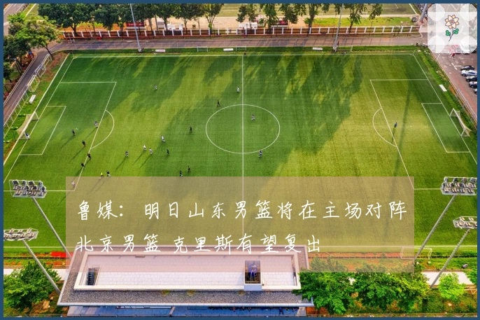 鲁媒：明日山东男篮将在主场对阵北京男篮 克里斯有望复出
