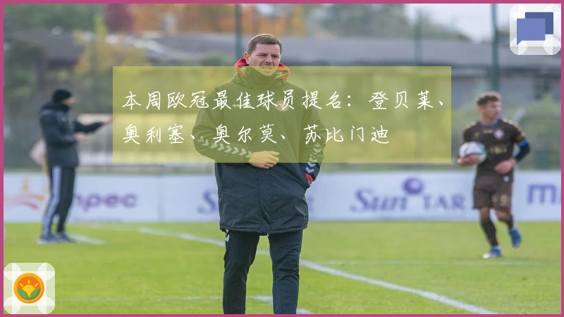 本周欧冠最佳球员提名：登贝莱、奥利塞、奥尔莫、苏比门迪