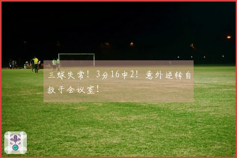三球失常！3分16中2！意外逆转自救于会议室！