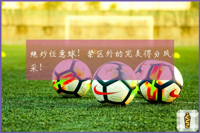绝妙任意球！禁区外的完美得分风采！
