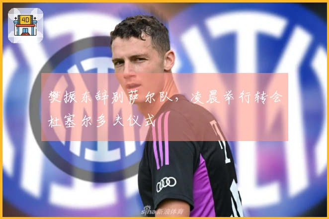 樊振东辞别萨尔队，凌晨举行转会杜塞尔多夫仪式