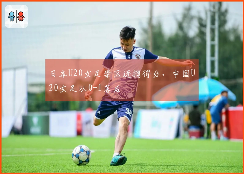日本U20女足禁区连携得分，中国U20女足以0-1落后