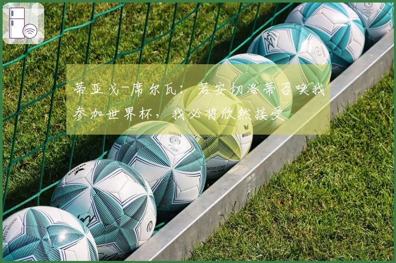 蒂亚戈-席尔瓦：若安切洛蒂召唤我参加世界杯，我必将欣然接受
