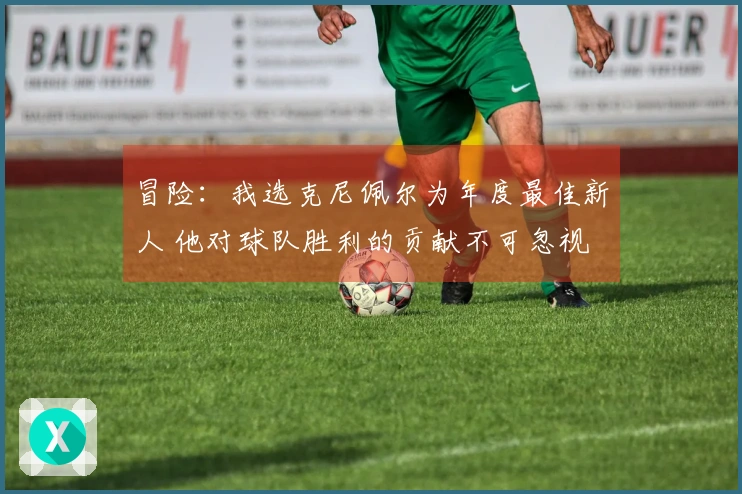 冒险：我选克尼佩尔为年度最佳新人 他对球队胜利的贡献不可忽视